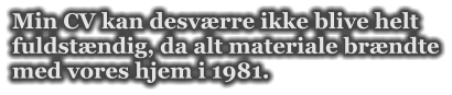 Min CV kan desvrre ikke blive helt fuldstndig, da alt materiale brndte med vores hjem i 1981.